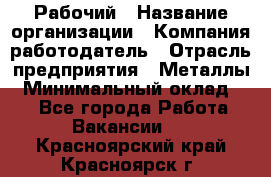 Рабочий › Название организации ­ Компания-работодатель › Отрасль предприятия ­ Металлы › Минимальный оклад ­ 1 - Все города Работа » Вакансии   . Красноярский край,Красноярск г.